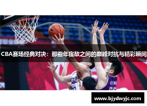 CBA赛场经典对决：那些年宿敌之间的巅峰对抗与精彩瞬间