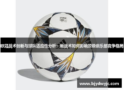 欧冠战术创新与球队适应性分析：新战术如何影响顶级俱乐部竞争格局